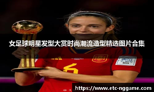女足球明星发型大赏时尚潮流造型精选图片合集