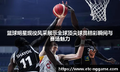 篮球明星现役风采展示全球顶尖球员精彩瞬间与赛场魅力